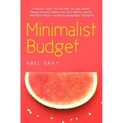 Minimalist Budget: The Realistic Guide That Will Help You Save Wealth, Manage Personal Finances and Live a Healthy Lifestyle (Minimalism, Mindset and