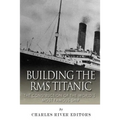 Building the RMS Titanic: The Construction of the World's Most Famous Ship