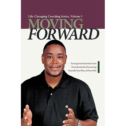Moving Forward: Turning Good Intentions Into Great Results by Discovering Yourself, Your Place, and Your Path