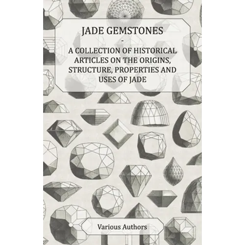 Jade Gemstones - A Collection of Historical Articles on the Origins, Structure, Properties and Uses of Jade
