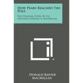 How Peary Reached the Pole: The Personal Story of His Assistant, Donald B. MacMillan