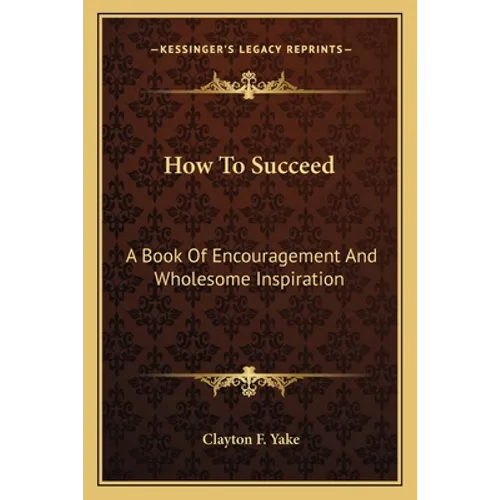How To Succeed: A Book Of Encouragement And Wholesome Inspiration