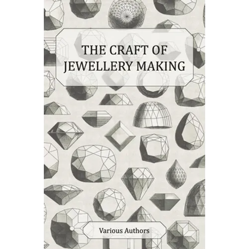 The Craft of Jewellery Making - A Collection of Historical Articles on Tools, Gemstone Cutting, Mounting and Other Aspects of Jewellery Making