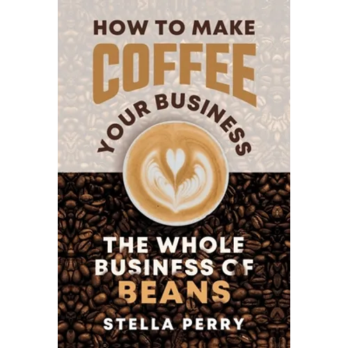 The Whole Business of Beans: How to Make Coffee Your Business