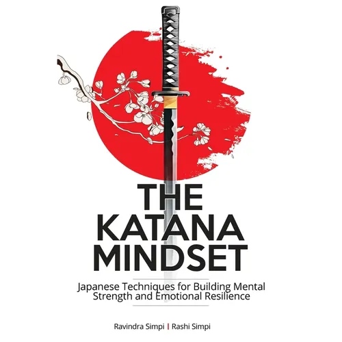 The Katana Mindset: Japanese Techniques for Building Mental Strength and Emotional Resilience