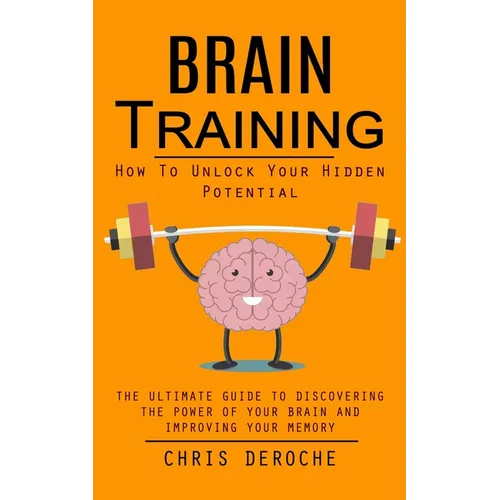 Brain Training: How To Unlock Your Hidden Potential (The Ultimate Guide to Discovering the Power of Your Brain and Improving Your Memory): How to Trai