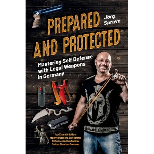 Prepared and Protected: Mastering Self Defense with Legal Weapons in Germany: Your Essential Guide to Approved Weapons, Self-Defense Techniques and So