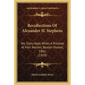 Recollections Of Alexander H. Stephens: His Diary Kept When A Prisoner At Fort Warren, Boston Harbor, 1865 (1910)