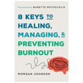 8 Keys to Healing, Managing, and Preventing Burnout
