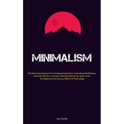 Minimalism: The Minimalist Approach To Avoiding Distractions, Cultivating Mindfulness, Decluttering Your Computer, And Detoxifying Your Brain From The