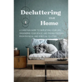 Decluttering Your Home: A Christian Guide to Simplifying Your Life, Organizing Your Space, and Finding Freedom from Physical and Spiritual Clutter