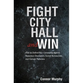 Fight City Hall and Win: How to Defend Your Community against Rapacious Developers, Scared Bureaucrats, and Corrupt Politicians