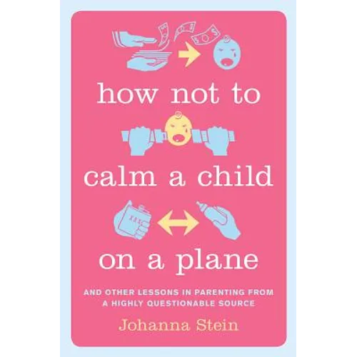 How Not to Calm a Child on a Plane: And Other Lessons in Parenting from a Highly Questionable Source