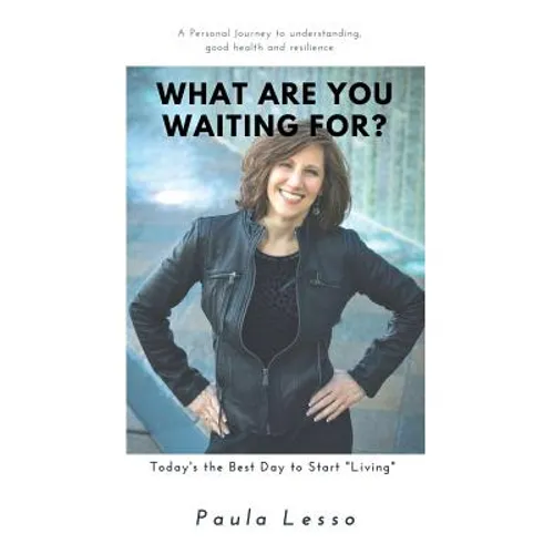 What Are You Waiting For? Today's the Best Day to Start "Living": A Personal Journey to Understanding, Good Health and Resilience
