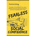 Fearless Social Confidence: Strategies to Live Without Insecurity, Speak Without Fear, Beat Social Anxiety, and Stop Caring What Others Think