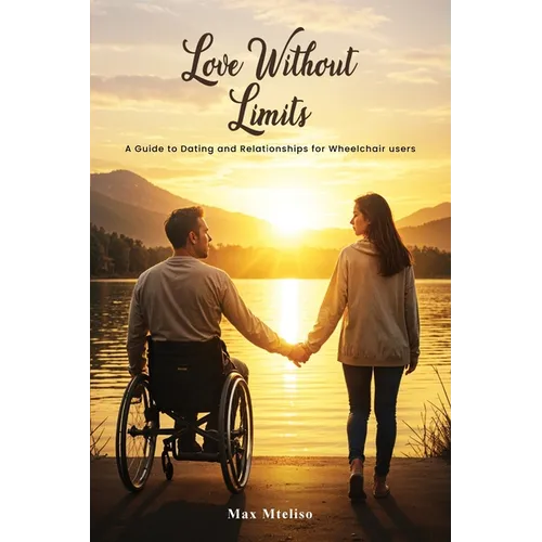 Love Without Limits: A Guide To Dating And Relationships For Wheelchair Users: A Guide To Dating And Relationships For Wheelchair Users
