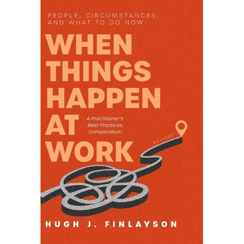 When Things Happen at Work (Revised): People, Circumstances, and What to Do Now - A Practitioner's Best Practices Compendium