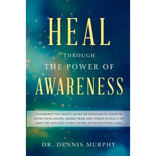 Heal Through the Power of Awareness: End the pain and start living an exceptional life
