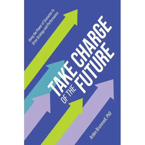 Take Charge of the Future: Using the Power of Scenarios to Drive Strategy and Performance