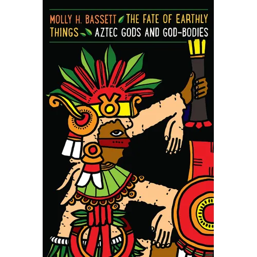 The Fate of Earthly Things: Aztec Gods and God-Bodies