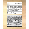The law of liberty, or, royal law, by which all mankind will certainly be judged! ... By Granville Sharp.
