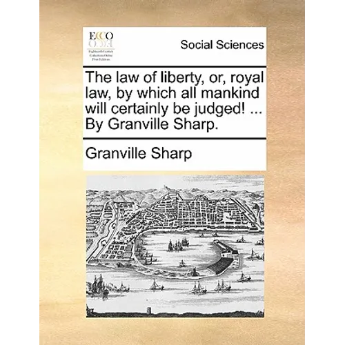 The law of liberty, or, royal law, by which all mankind will certainly be judged! ... By Granville Sharp.