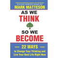 As We Think So We Become: 22 Ways to Change Your Thinking and Live Your Best Life Right Now