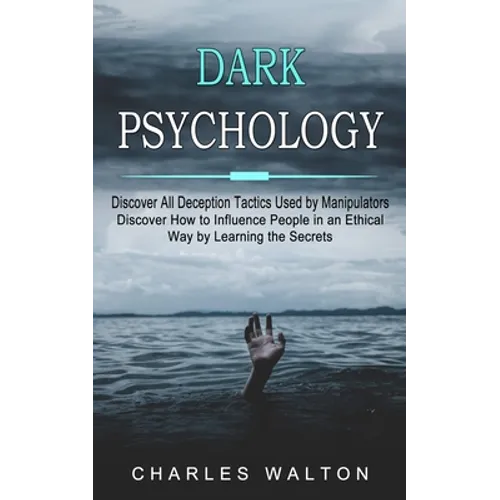 Dark Psychology: Discover All Deception Tactics Used by Manipulators (Discover How to Influence People in an Ethical Way by Learning the Secrets)