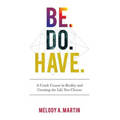 Be. Do. Have.: A Crash Course in Reality and Creating the Life You Choose