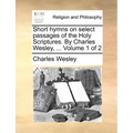 Short hymns on select passages of the Holy Scriptures. By Charles Wesley, ... Volume 1 of 2