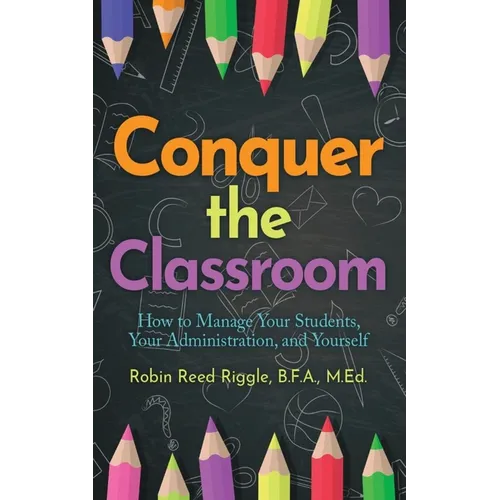 Conquer the Classroom: How to Manage Your Students, Your Administration, and Yourself: How to Manage Your Students, Your Administration, and Yourself