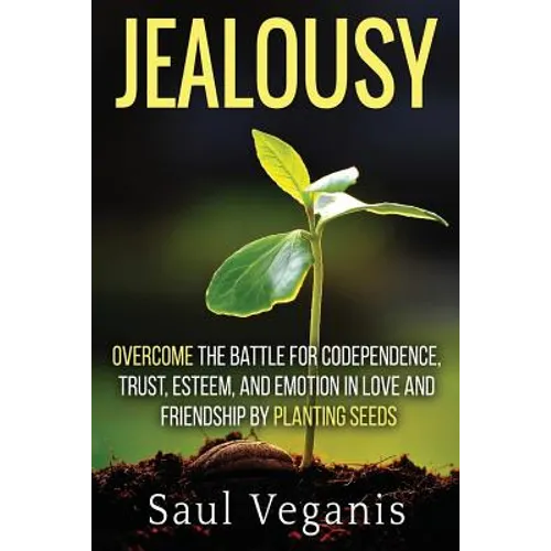 Jealousy: Overcome the Battle for Codependence, Trust, Esteem, and Emotion in Love and Friendships by Planting Seeds