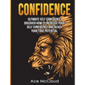 Confidence: Ultimate Self Confidence: Discover How To Increase Your Self Confidence And Reach Your True Potential