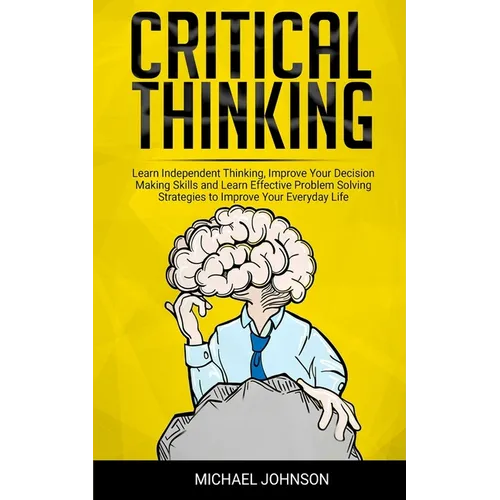 Critical Thinking: Learn Independent Thinking, Improve Your Decision Making Skills and Learn Effective Problem Solving Strategies to Impr