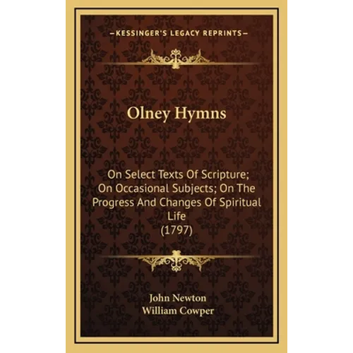 Olney Hymns: On Select Texts Of Scripture; On Occasional Subjects; On The Progress And Changes Of Spiritual Life (1797)