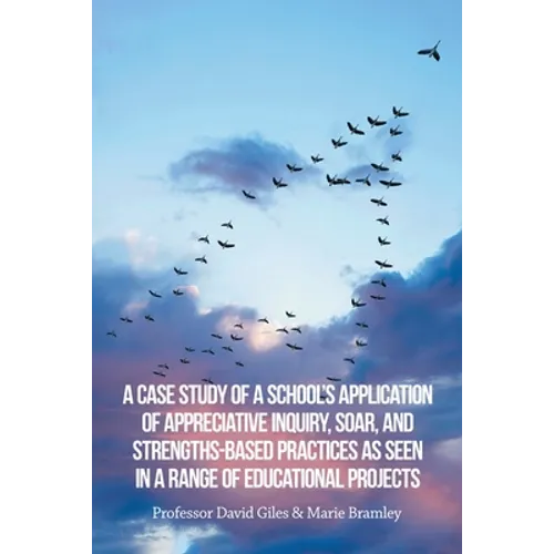 A Case Study of a School's Application of Appreciative Inquiry, Soar, and Strengths-Based Practices as Seen in a Range of Educational Projects