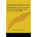 My Relations With Carlyle: Together With A Letter From The Late Sir James Stephen, Dated December 9, 1886 (1903)
