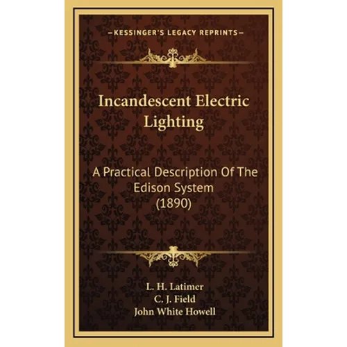 Incandescent Electric Lighting: A Practical Description Of The Edison System (1890)