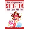 Self-Esteem: How to Improve Your Self-Esteem - It all starts with you!
