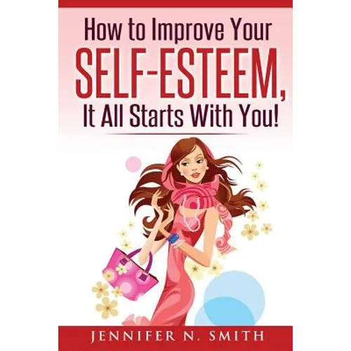 Self-Esteem: How to Improve Your Self-Esteem - It all starts with you!