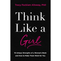 Think Like a Girl: 10 Unique Strengths of a Woman's Brain and How to Make Them Work for You