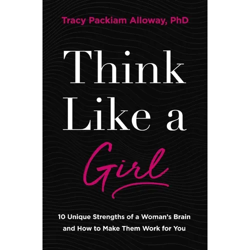 Think Like a Girl: 10 Unique Strengths of a Woman's Brain and How to Make Them Work for You