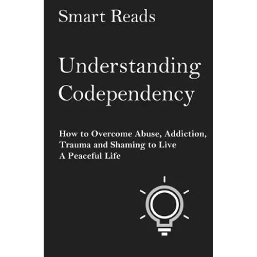 Understanding Codependency: How to Overcome Abuse, Addiction, Trauma and Shaming to Live a Peaceful Life