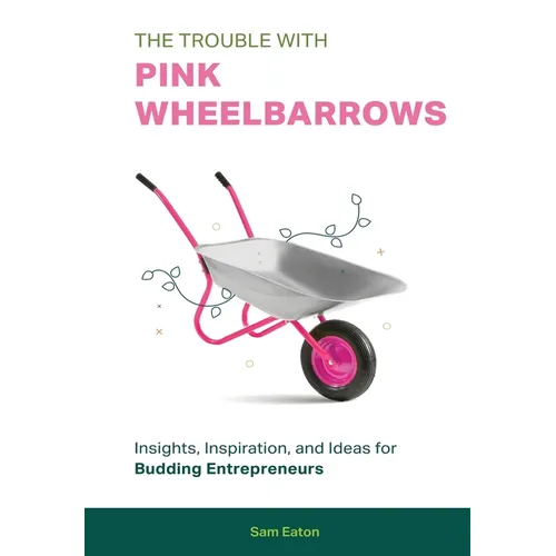 The Trouble with Pink Wheelbarrows: Insight, Inspiration, and Ideas for Budding Entrepreneurs