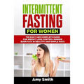 Intermittent Fasting for Women: The Easy and Complete Guide for Weight Loss, Control Hunger, Burn Fats in Healthy and Simple Ways