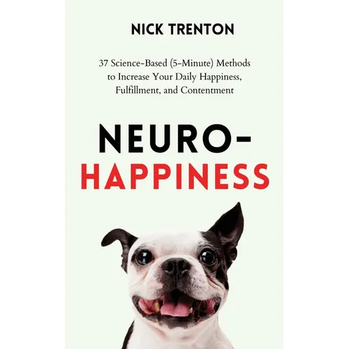 Neuro-Happiness: 37 Science-Based (5-Minute) Methods to Increase Your Daily Happiness, Fulfillment, and Contentment