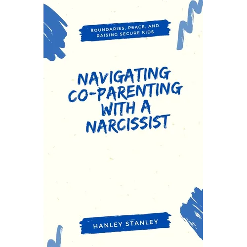Navigating Co-Parenting with a Narcissist: Boundaries, Peace, and Raising Secure Kids