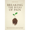 Breaking the Rules of Pain: Discover the Root Cause of Chronic Pain So You Can Flourish and Grow