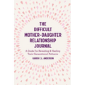 The Difficult Mother-Daughter Relationship Journal: A Guide for Revealing & Healing Toxic Generational Patterns (Companion Journal to Difficult Mother