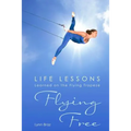 Flying Free: Life Lessons Learned on the Flying Trapeze